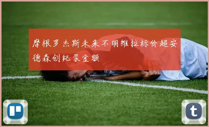 摩根罗杰斯未来不明维拉标价超安德森创纪录金额