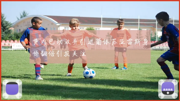 费内巴切放弃引进葡体苏亚雷斯身价翻倍引发关注