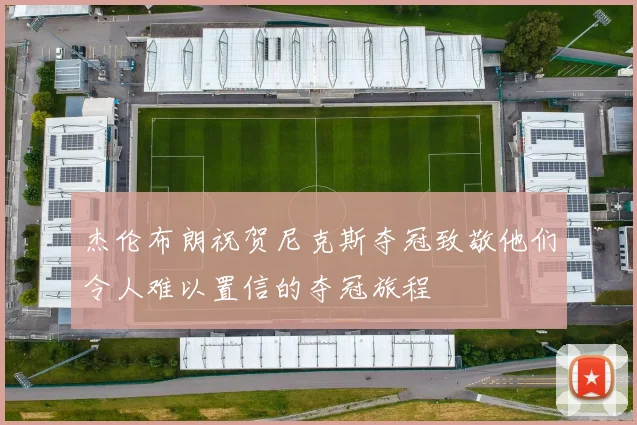 杰伦布朗祝贺尼克斯夺冠致敬他们令人难以置信的夺冠旅程