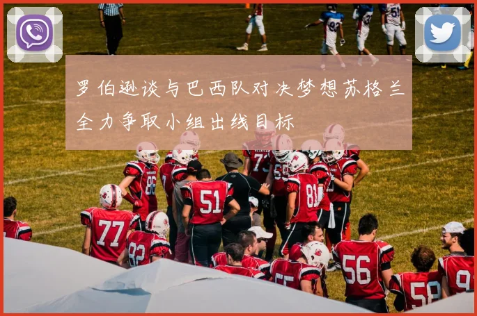 罗伯逊谈与巴西队对决梦想苏格兰全力争取小组出线目标