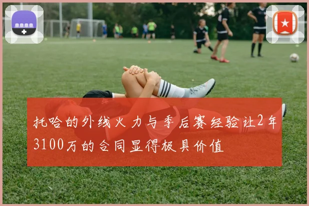 托哈的外线火力与季后赛经验让2年3100万的合同显得极具价值