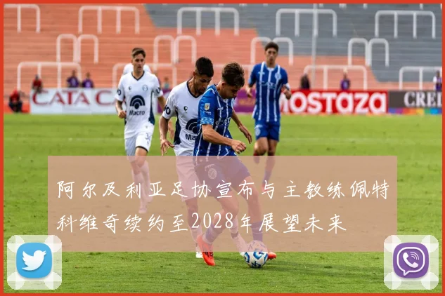 阿尔及利亚足协宣布与主教练佩特科维奇续约至2028年展望未来