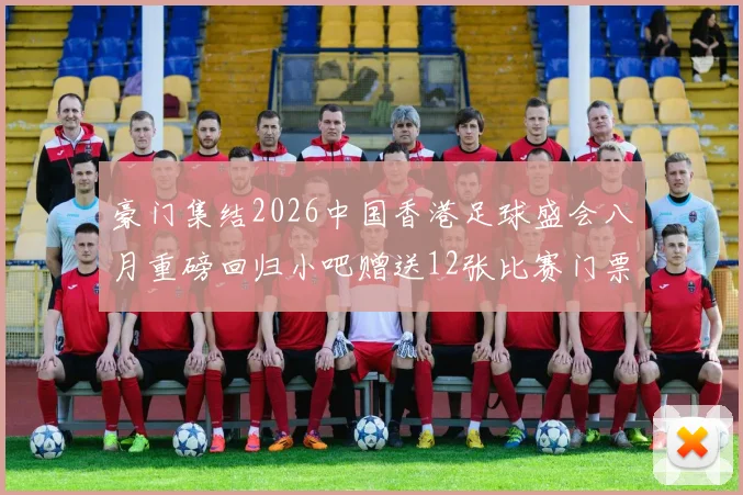 豪门集结2026中国香港足球盛会八月重磅回归小吧赠送12张比赛门票等你来拿