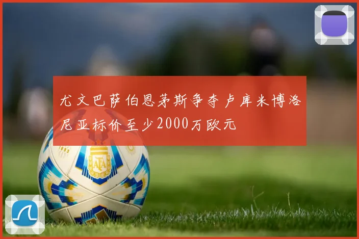 尤文巴萨伯恩茅斯争夺卢库米博洛尼亚标价至少2000万欧元