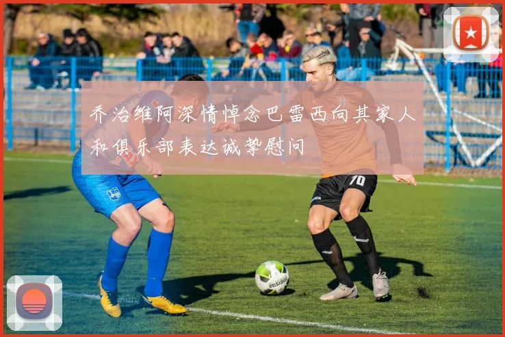 乔治维阿深情悼念巴雷西向其家人和俱乐部表达诚挚慰问