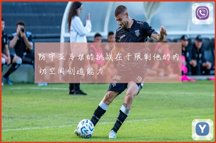 防守亚马尔的挑战在于限制他的内切空间创造能力