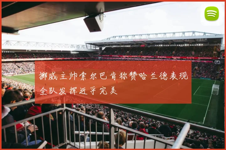 挪威主帅索尔巴肯称赞哈兰德表现全队发挥近乎完美