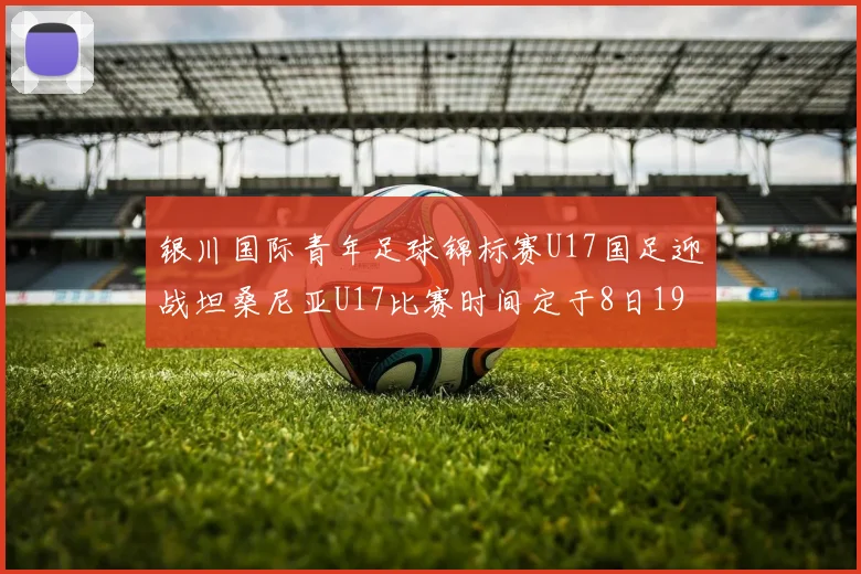 银川国际青年足球锦标赛U17国足迎战坦桑尼亚U17比赛时间定于8日19点35分