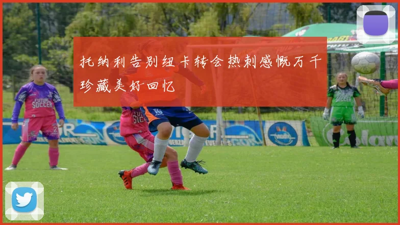 托纳利告别纽卡转会热刺感慨万千珍藏美好回忆
