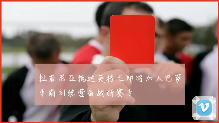 拉菲尼亚抵达英格兰即将加入巴萨季前训练营备战新赛季