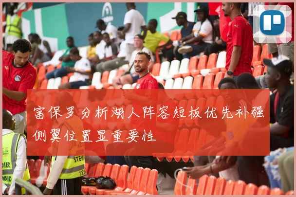 富保罗分析湖人阵容短板优先补强侧翼位置显重要性