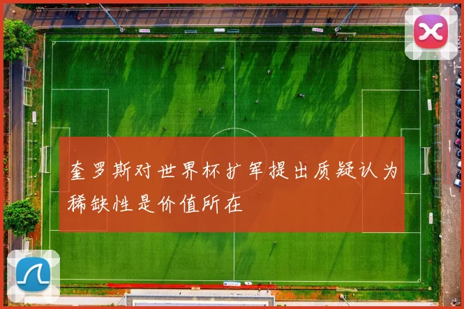 奎罗斯对世界杯扩军提出质疑认为稀缺性是价值所在