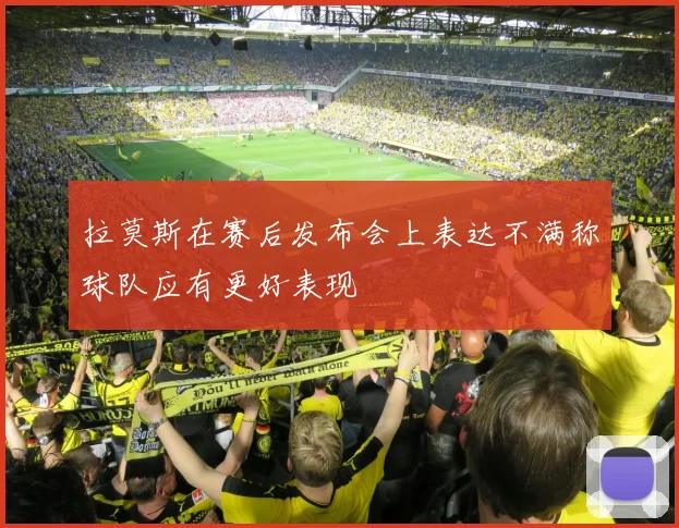 拉莫斯在赛后发布会上表达不满称球队应有更好表现