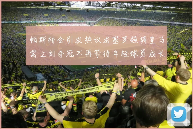 帕斯转会引发热议龙塞罗强调皇马需立刻夺冠不再等待年轻球员成长