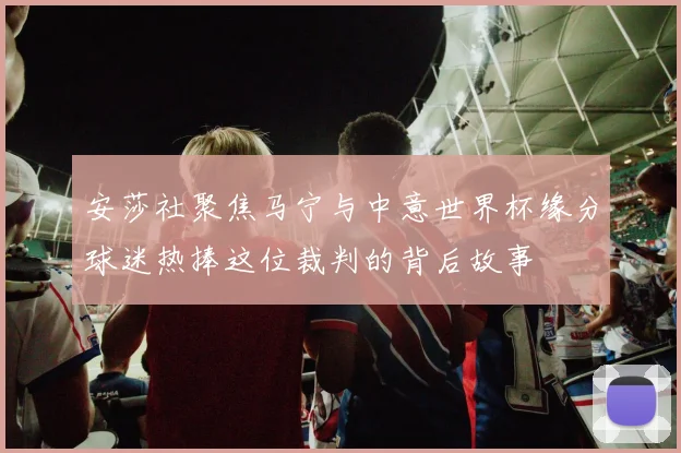 安莎社聚焦马宁与中意世界杯缘分球迷热捧这位裁判的背后故事