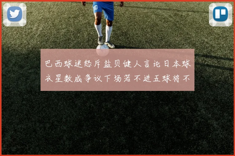 巴西球迷怒斥盐贝健人言论日本球衣星数成争议下场若不进五球将不庆祝