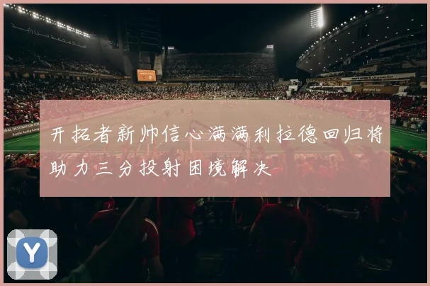 开拓者新帅信心满满利拉德回归将助力三分投射困境解决