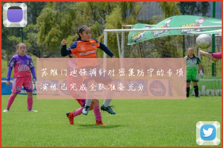 苏维门迪强调针对密集防守的专项演练已完成全队准备充分