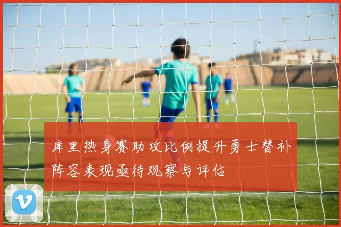 库里热身赛助攻比例提升勇士替补阵容表现亟待观察与评估