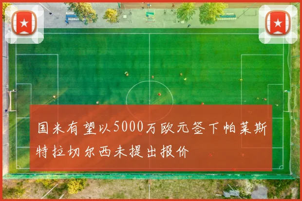 国米有望以5000万欧元签下帕莱斯特拉切尔西未提出报价